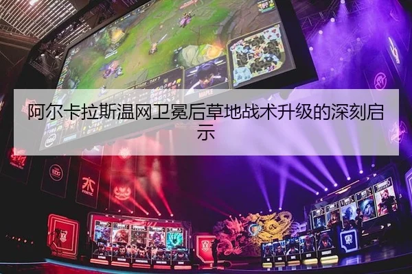 阿尔卡拉斯温网卫冕后草地战术升级的深刻启示 - yaxin