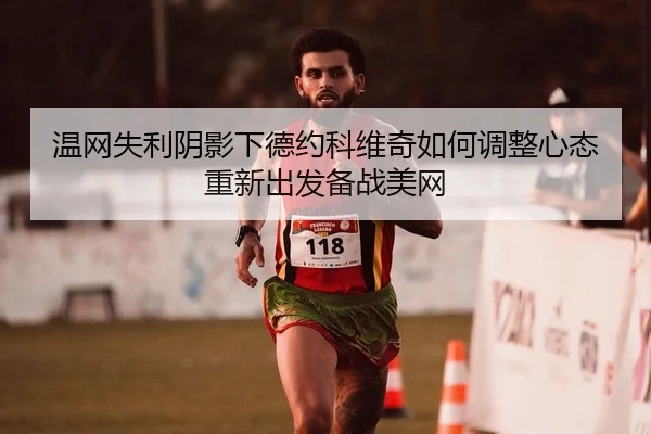 温网失利阴影下德约科维奇如何调整心态重新出发备战美网（yaxin）