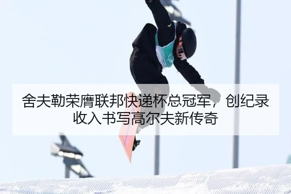 舍夫勒荣膺联邦快递杯总冠军，创纪录收入书写高尔夫新传奇（yaxin）